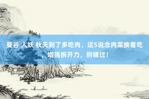 曼谷 人妖 秋天到了多吃肉，这5说念肉菜换着吃，增强拆开力，别错过！