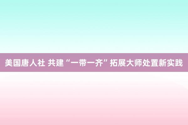 美国唐人社 共建“一带一齐”拓展大师处置新实践