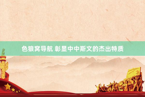 色狼窝导航 彰显中中斯文的杰出特质