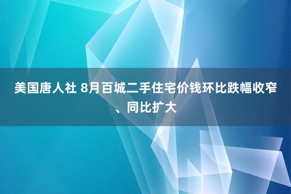 美国唐人社 8月百城二手住宅价钱环比跌幅收窄、同比扩大