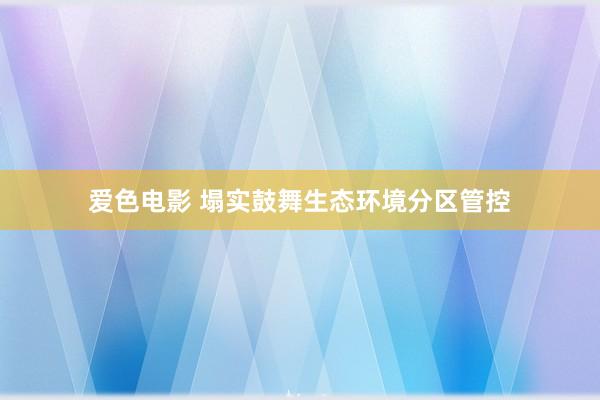 爱色电影 塌实鼓舞生态环境分区管控