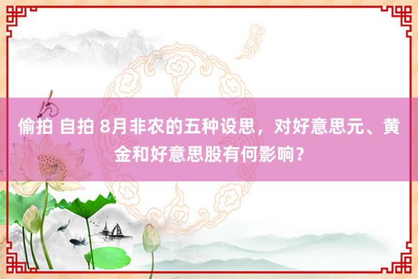 偷拍 自拍 8月非农的五种设思，对好意思元、黄金和好意思股有何影响？