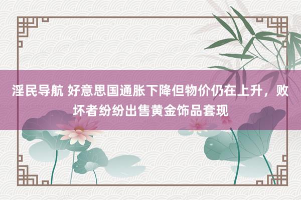 淫民导航 好意思国通胀下降但物价仍在上升，败坏者纷纷出售黄金饰品套现