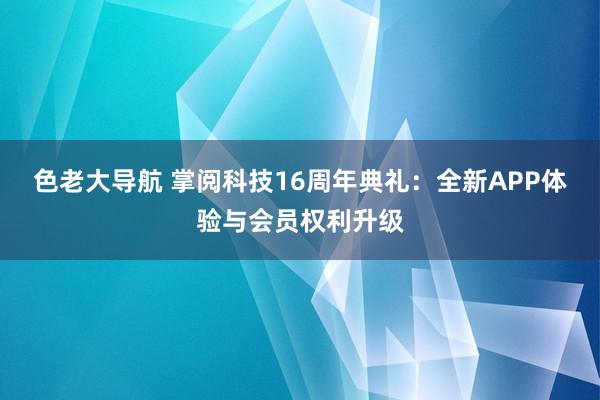 色老大导航 掌阅科技16周年典礼：全新APP体验与会员权利升级