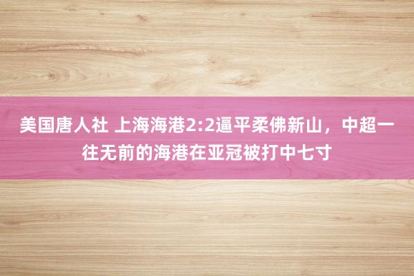 美国唐人社 上海海港2:2逼平柔佛新山，中超一往无前的海港在亚冠被打中七寸