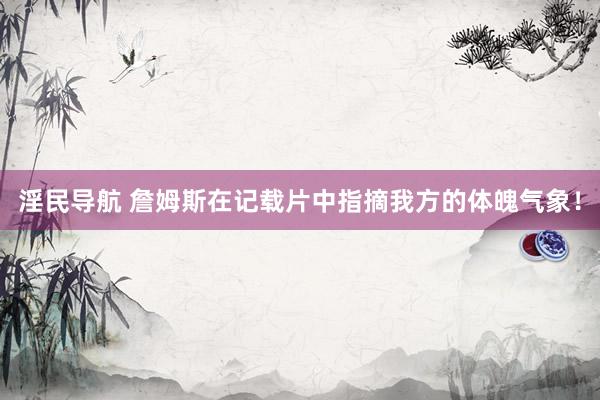 淫民导航 詹姆斯在记载片中指摘我方的体魄气象！