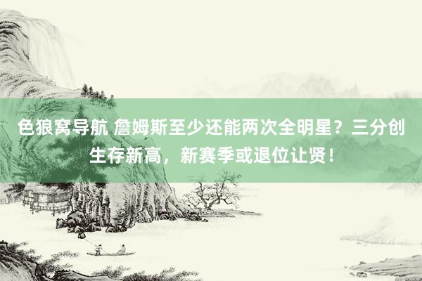 色狼窝导航 詹姆斯至少还能两次全明星？三分创生存新高，新赛季或退位让贤！