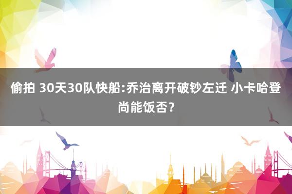 偷拍 30天30队快船:乔治离开破钞左迁 小卡哈登尚能饭否？