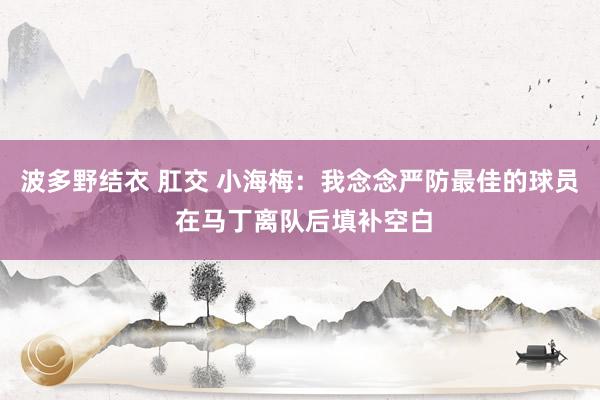 波多野结衣 肛交 小海梅：我念念严防最佳的球员 在马丁离队后填补空白