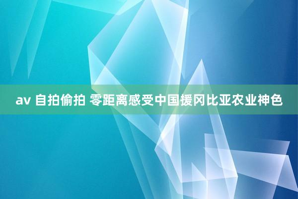 av 自拍偷拍 零距离感受中国援冈比亚农业神色