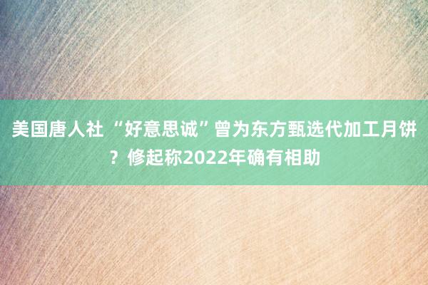 美国唐人社 “好意思诚”曾为东方甄选代加工月饼？修起称2022年确有相助