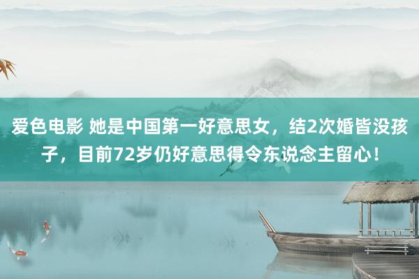 爱色电影 她是中国第一好意思女，结2次婚皆没孩子，目前72岁仍好意思得令东说念主留心！