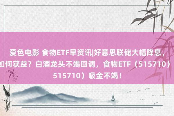 爱色电影 食物ETF早资讯|好意思联储大幅降息，吃喝板块如何获益？白酒龙头不竭回调，食物ETF（515710）吸金不竭！