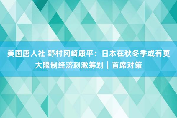 美国唐人社 野村冈崎康平：日本在秋冬季或有更大限制经济刺激筹划｜首席对策