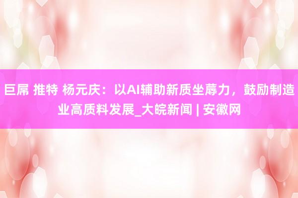巨屌 推特 杨元庆：以AI辅助新质坐蓐力，鼓励制造业高质料发展_大皖新闻 | 安徽网