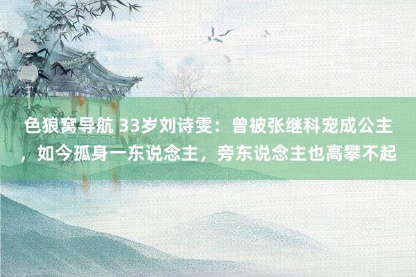 色狼窝导航 33岁刘诗雯：曾被张继科宠成公主，如今孤身一东说念主，旁东说念主也高攀不起