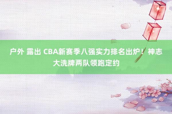 户外 露出 CBA新赛季八强实力排名出炉！神志大洗牌两队领跑定约
