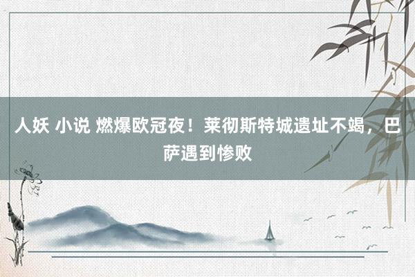 人妖 小说 燃爆欧冠夜！莱彻斯特城遗址不竭，巴萨遇到惨败