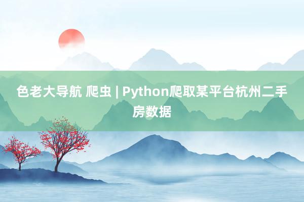 色老大导航 爬虫 | Python爬取某平台杭州二手房数据