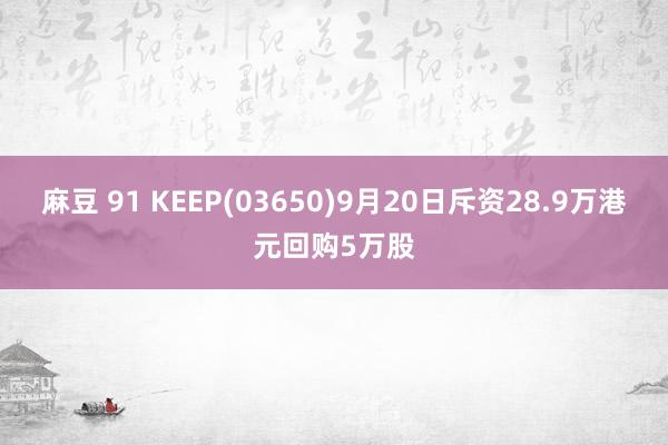 麻豆 91 KEEP(03650)9月20日斥资28.9万港元回购5万股