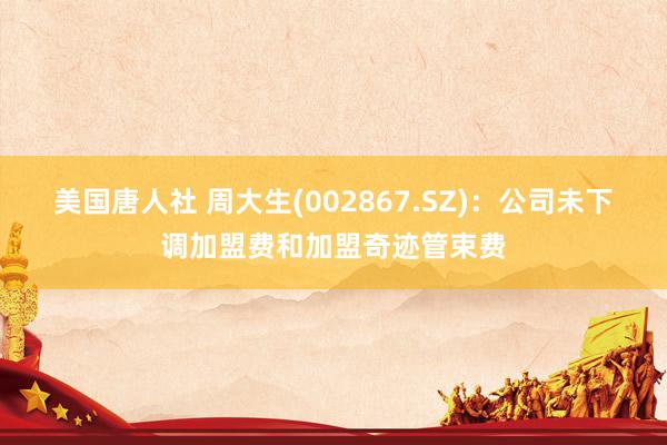 美国唐人社 周大生(002867.SZ)：公司未下调加盟费和加盟奇迹管束费