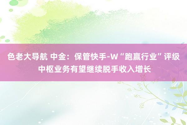 色老大导航 中金：保管快手-W“跑赢行业”评级 中枢业务有望继续脱手收入增长