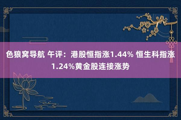 色狼窝导航 午评：港股恒指涨1.44% 恒生科指涨1.24%黄金股连接涨势
