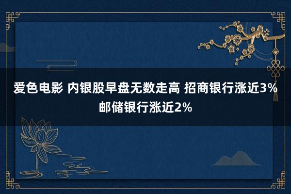 爱色电影 内银股早盘无数走高 招商银行涨近3%邮储银行涨近2%