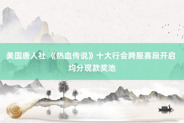 美国唐人社 《热血传说》十大行会跨服赛段开启 均分现款奖池