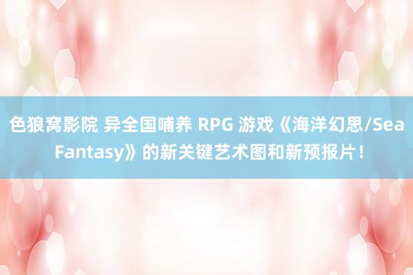 色狼窝影院 异全国哺养 RPG 游戏《海洋幻思/Sea Fantasy》的新关键艺术图和新预报片！