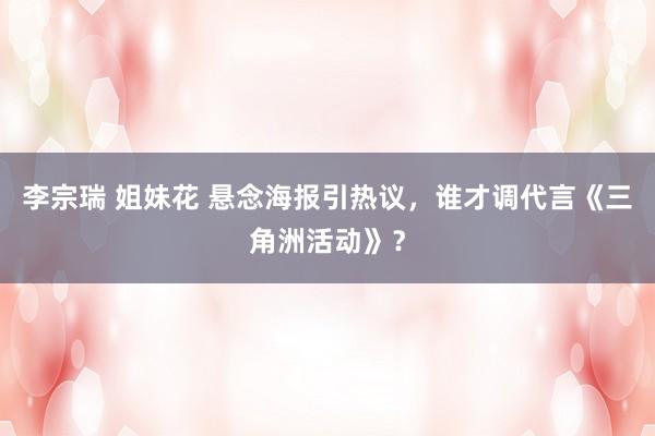 李宗瑞 姐妹花 悬念海报引热议，谁才调代言《三角洲活动》？