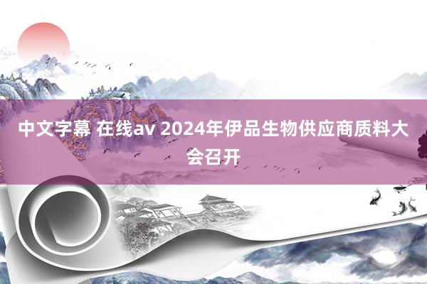 中文字幕 在线av 2024年伊品生物供应商质料大会召开