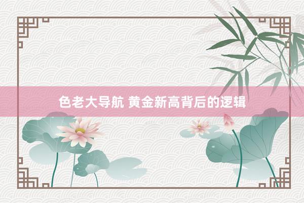 色老大导航 黄金新高背后的逻辑