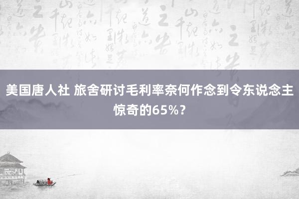 美国唐人社 旅舍研讨毛利率奈何作念到令东说念主惊奇的65%？