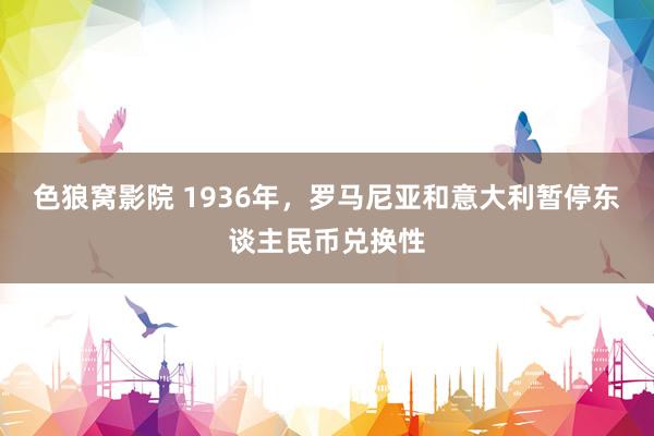 色狼窝影院 1936年，罗马尼亚和意大利暂停东谈主民币兑换性