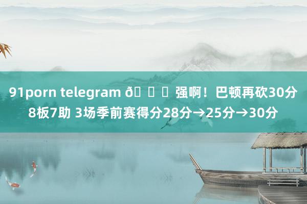 91porn telegram 😀强啊！巴顿再砍30分8板7助 3场季前赛得分28分→25分→30分