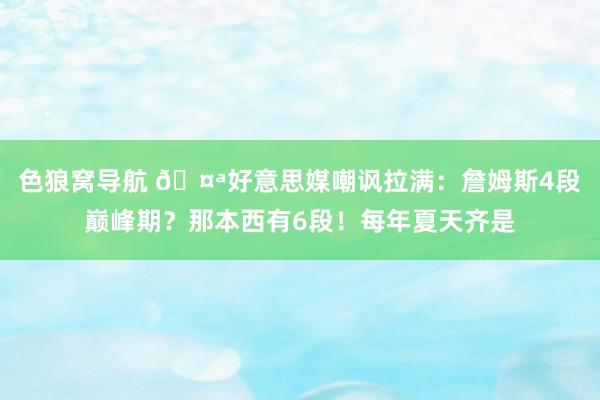 色狼窝导航 🤪好意思媒嘲讽拉满：詹姆斯4段巅峰期？那本西有6段！每年夏天齐是