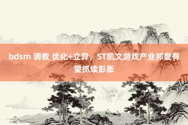 bdsm 调教 优化+立异，ST凯文游戏产业邦畿有望抓续彭胀