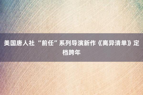美国唐人社 “前任”系列导演新作《离异清单》定档跨年