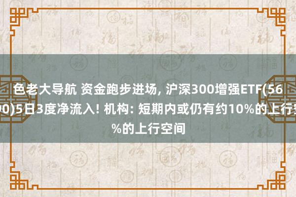 色老大导航 资金跑步进场， 沪深300增强ETF(561990)5日3度净流入! 机构: 短期内或仍有约10%的上行空间