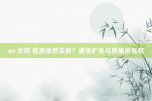 av 女同 租房依然买房?通货扩张与房屋所有权