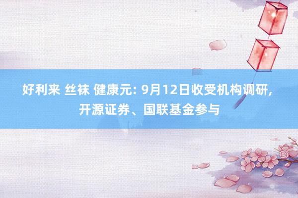 好利来 丝袜 健康元: 9月12日收受机构调研， 开源证券、国联基金参与