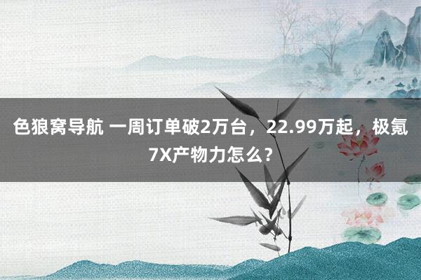 色狼窝导航 一周订单破2万台，22.99万起，极氪7X产物力怎么？