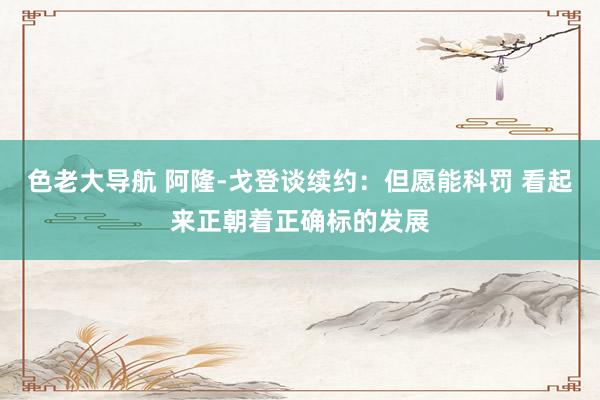 色老大导航 阿隆-戈登谈续约：但愿能科罚 看起来正朝着正确标的发展