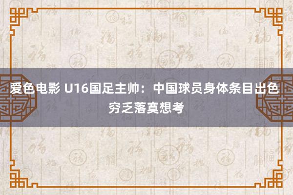 爱色电影 U16国足主帅：中国球员身体条目出色 穷乏落寞想考