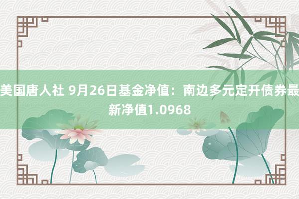 美国唐人社 9月26日基金净值：南边多元定开债券最新净值1.0968