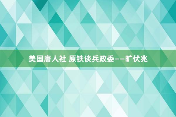 美国唐人社 原铁谈兵政委——旷伏兆