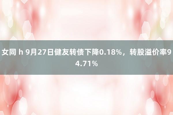 女同 h 9月27日健友转债下降0.18%，转股溢价率94.71%