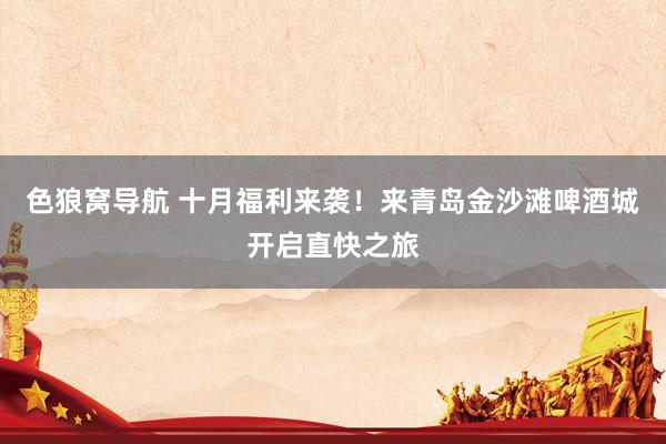色狼窝导航 十月福利来袭！来青岛金沙滩啤酒城开启直快之旅