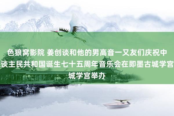 色狼窝影院 姜创谈和他的男高音一又友们庆祝中华东谈主民共和国诞生七十五周年音乐会在即墨古城学宫举办